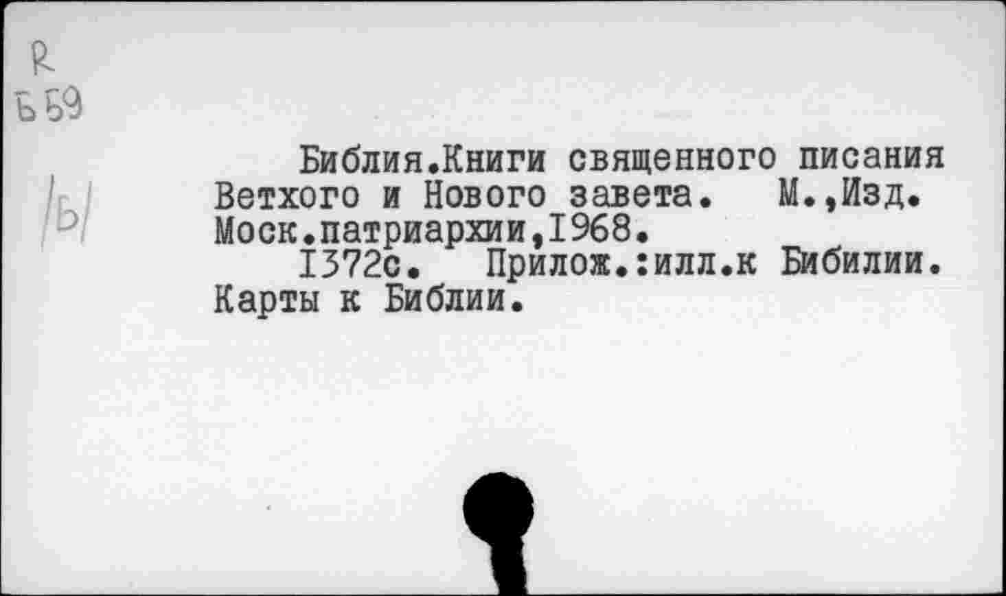 ﻿£ ъь9
/ь/
Библия.Книги священного писания Ветхого и Нового завета. М.,Изд. Моск.патриархии,1968.
1372с. Прилож.:илл.к Бибилии. Карты к Библии.